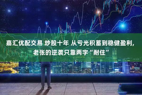 嘉汇优配交易 炒股十年 从亏光积蓄到稳健盈利, 老张的逆袭只靠两字“耐住”