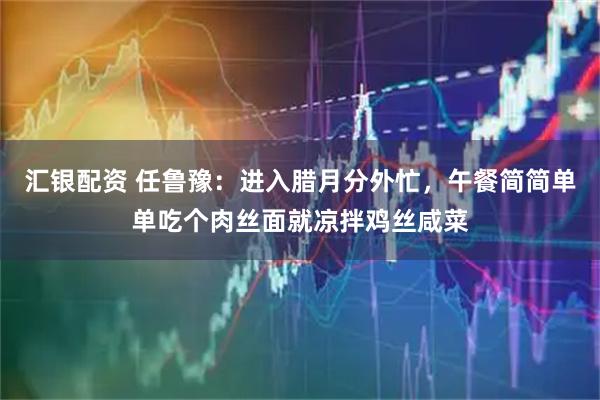 汇银配资 任鲁豫：进入腊月分外忙，午餐简简单单吃个肉丝面就凉拌鸡丝咸菜