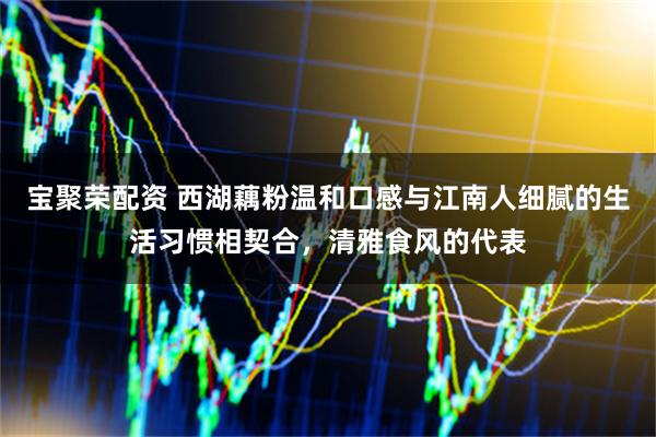宝聚荣配资 西湖藕粉温和口感与江南人细腻的生活习惯相契合，清雅食风的代表