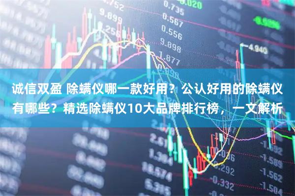 诚信双盈 除螨仪哪一款好用？公认好用的除螨仪有哪些？精选除螨仪10大品牌排行榜，一文解析