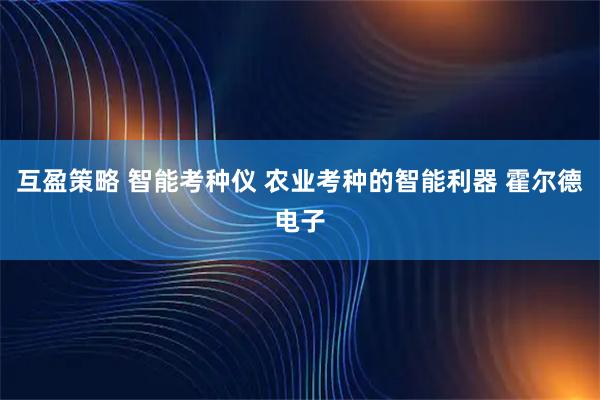 互盈策略 智能考种仪 农业考种的智能利器 霍尔德电子