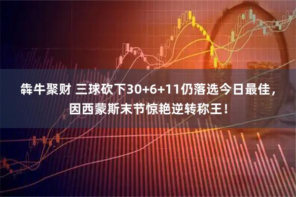 犇牛聚财 三球砍下30+6+11仍落选今日最佳，因西蒙斯末节惊艳逆转称王！