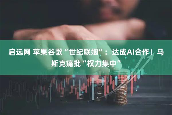 启远网 苹果谷歌“世纪联姻”：达成AI合作！马斯克痛批“权力集中”