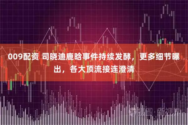 009配资 司晓迪鹿晗事件持续发酵，更多细节曝出，各大顶流接连澄清