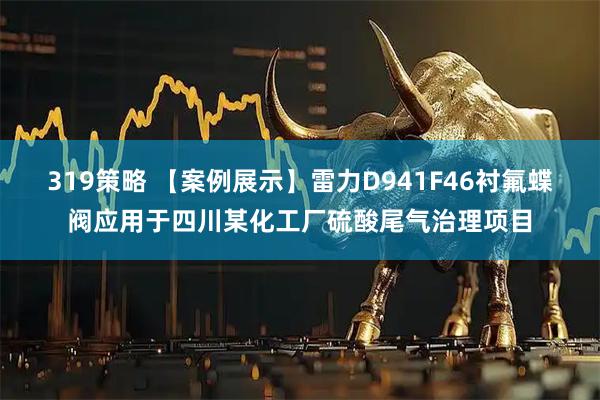 319策略 【案例展示】雷力D941F46衬氟蝶阀应用于四川某化工厂硫酸尾气治理项目
