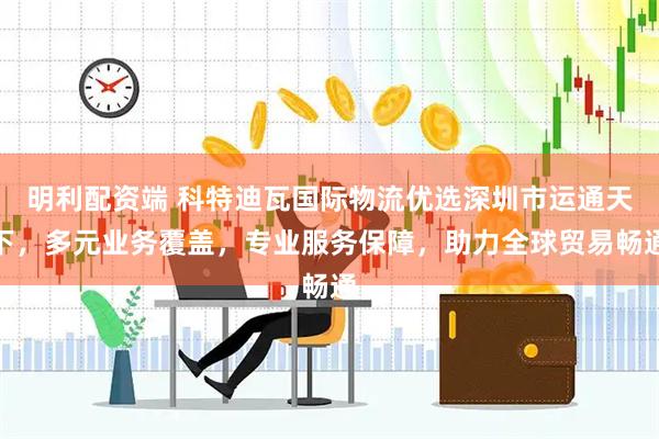 明利配资端 科特迪瓦国际物流优选深圳市运通天下，多元业务覆盖，专业服务保障，助力全球贸易畅通