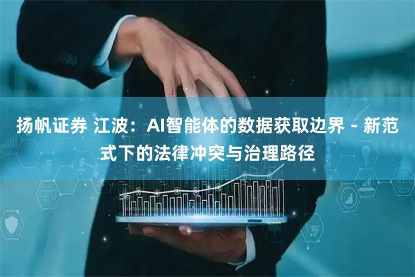 扬帆证券 江波：AI智能体的数据获取边界－新范式下的法律冲突与治理路径