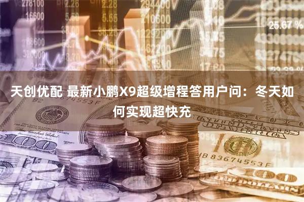 天创优配 最新小鹏X9超级增程答用户问：冬天如何实现超快充