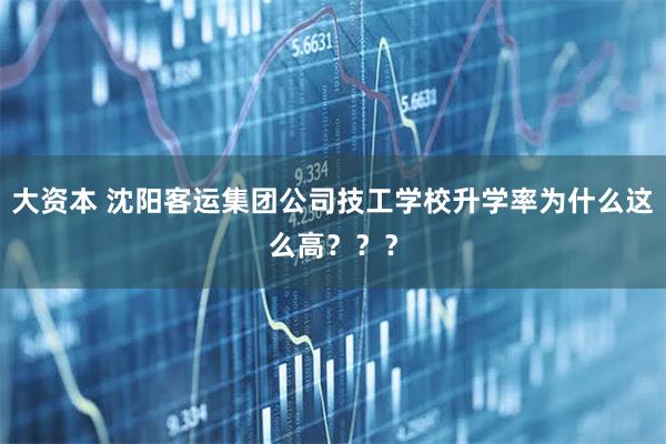 大资本 沈阳客运集团公司技工学校升学率为什么这么高？？？