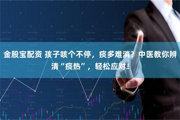 金股宝配资 孩子咳个不停，痰多难消？中医教你辨清“痰热”，轻松应对！