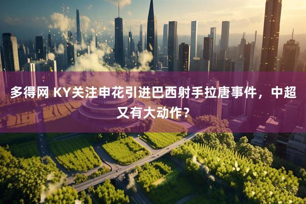 多得网 KY关注申花引进巴西射手拉唐事件，中超又有大动作？
