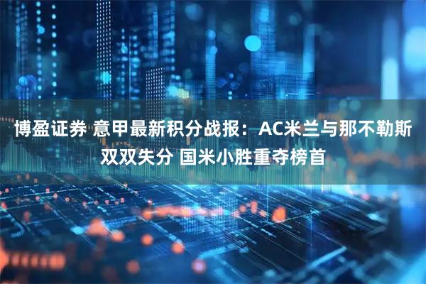 博盈证券 意甲最新积分战报：AC米兰与那不勒斯双双失分 国米小胜重夺榜首