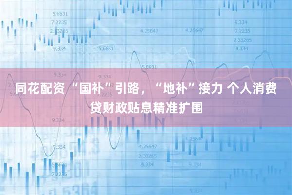 同花配资 “国补”引路，“地补”接力 个人消费贷财政贴息精准扩围