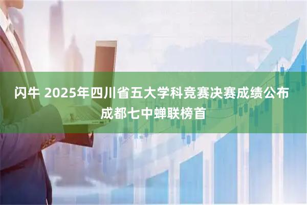 闪牛 2025年四川省五大学科竞赛决赛成绩公布 成都七中蝉联榜首