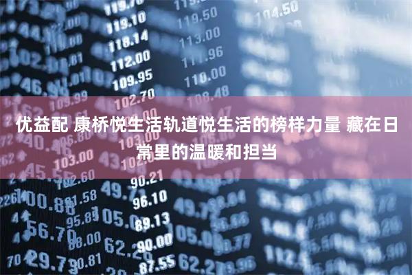 优益配 康桥悦生活轨道悦生活的榜样力量 藏在日常里的温暖和担当