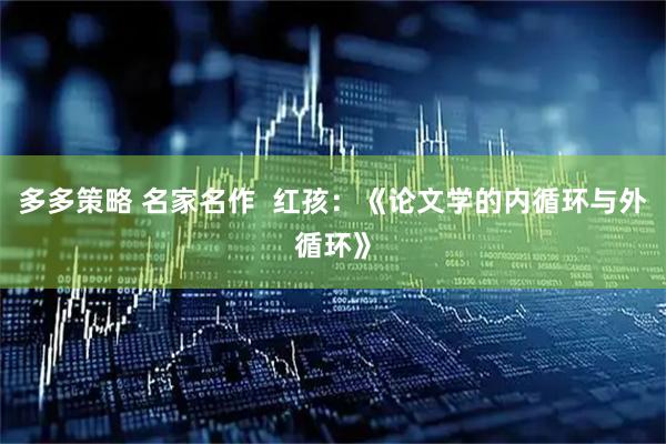 多多策略 名家名作  红孩：《论文学的内循环与外循环》