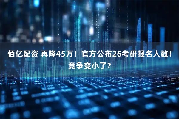 佰亿配资 再降45万！官方公布26考研报名人数！竞争变小了？