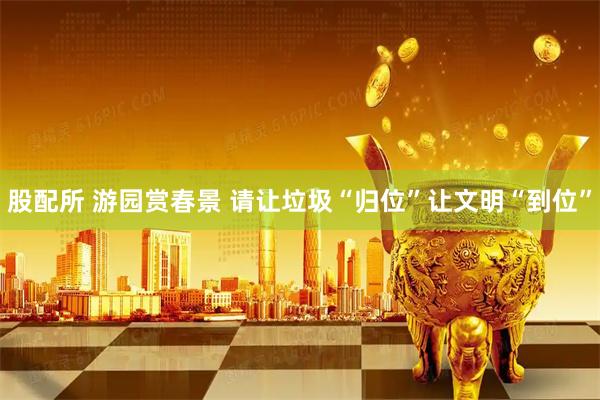 股配所 游园赏春景 请让垃圾“归位”让文明“到位”