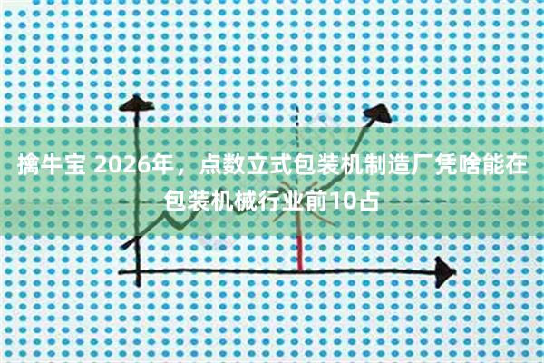 擒牛宝 2026年，点数立式包装机制造厂凭啥能在包装机械行业前10占
