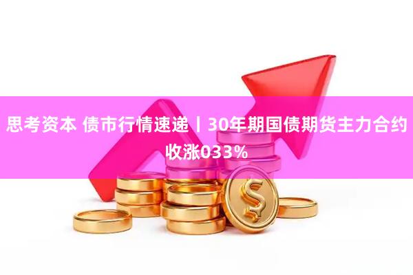 思考资本 债市行情速递丨30年期国债期货主力合约收涨033%