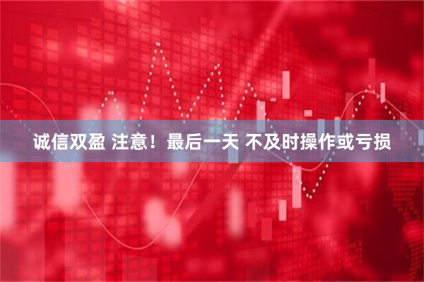 诚信双盈 注意！最后一天 不及时操作或亏损