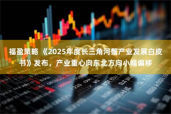 福盈策略 《2025年度长三角河蟹产业发展白皮书》发布，产业重心向东北方向小幅偏移