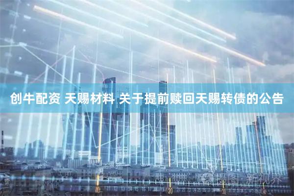 创牛配资 天赐材料 关于提前赎回天赐转债的公告