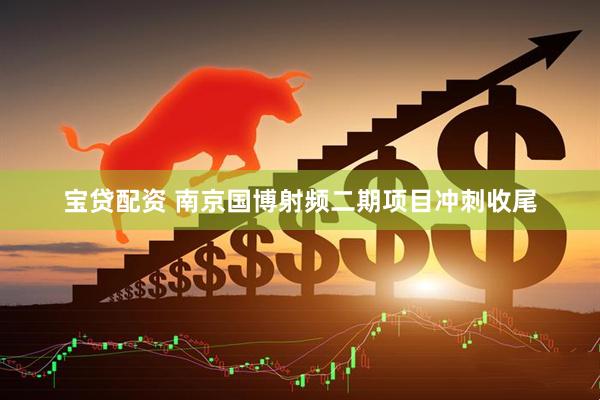 宝贷配资 南京国博射频二期项目冲刺收尾