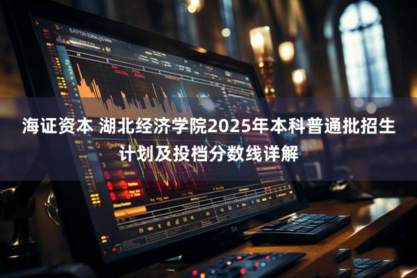 海证资本 湖北经济学院2025年本科普通批招生计划及投档分数线详解