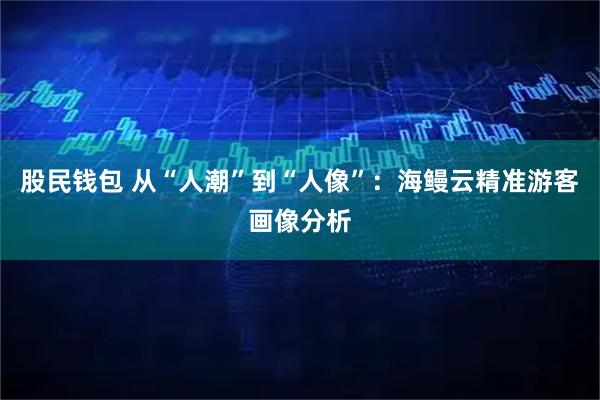 股民钱包 从“人潮”到“人像”：海鳗云精准游客画像分析
