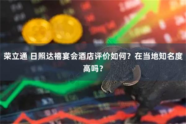 荣立通 日照达禧宴会酒店评价如何？在当地知名度高吗？