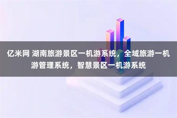 亿米网 湖南旅游景区一机游系统，全域旅游一机游管理系统，智慧景区一机游系统