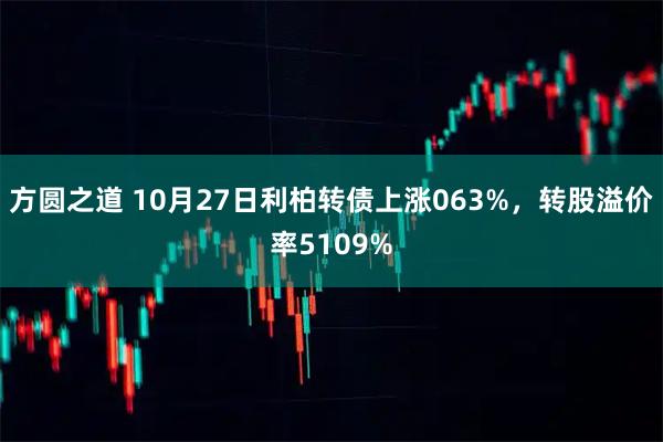 方圆之道 10月27日利柏转债上涨063%，转股溢价率5109%