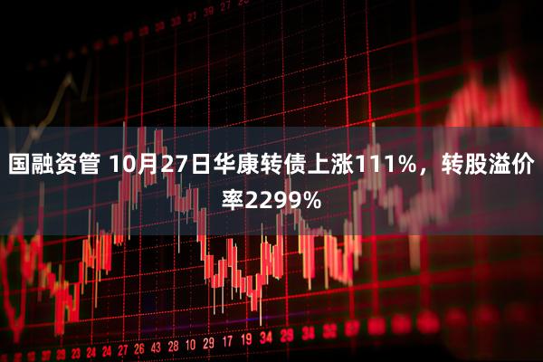 国融资管 10月27日华康转债上涨111%，转股溢价率2299%