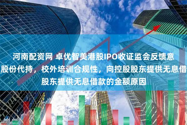河南配资网 卓优智美港股IPO收证监会反馈意见：是否存在股份代持，校外培训合规性，向控股股东提供无息借款的金额原因