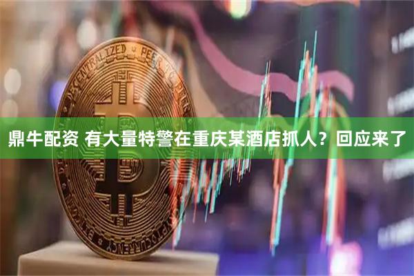 鼎牛配资 有大量特警在重庆某酒店抓人？回应来了