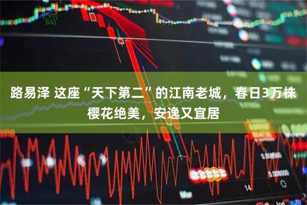 路易泽 这座“天下第二”的江南老城，春日3万株樱花绝美，安逸又宜居