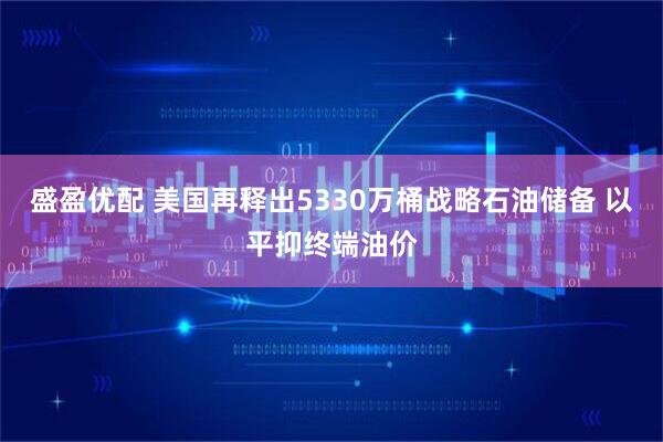 盛盈优配 美国再释出5330万桶战略石油储备 以平抑终端油价