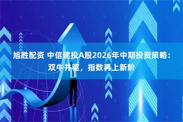 旭胜配资 中信建投A股2026年中期投资策略：双牛并驱，指数再上新阶