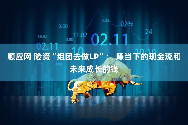 顺应网 险资“组团去做LP”： 赚当下的现金流和未来成长的钱