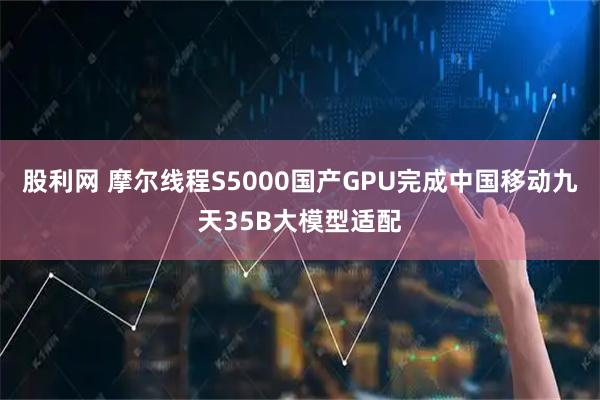 股利网 摩尔线程S5000国产GPU完成中国移动九天35B大模型适配