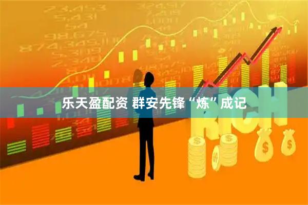 乐天盈配资 群安先锋“炼”成记