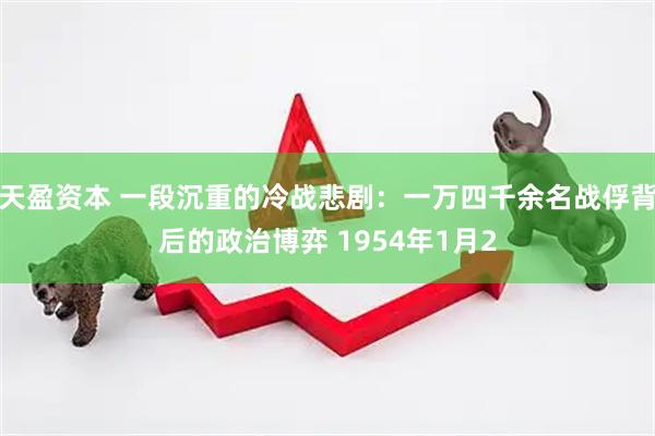 天盈资本 一段沉重的冷战悲剧：一万四千余名战俘背后的政治博弈 1954年1月2